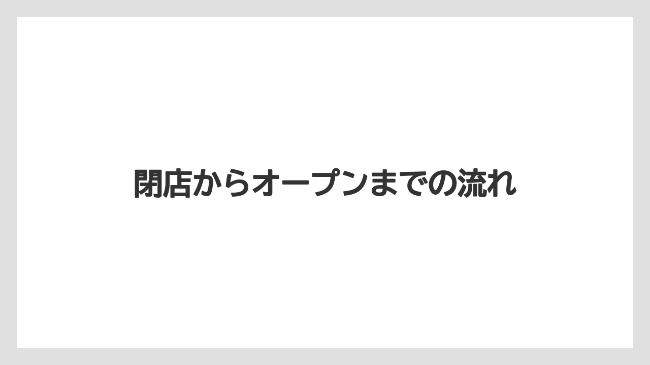 閉店からオープンまでの流れ
