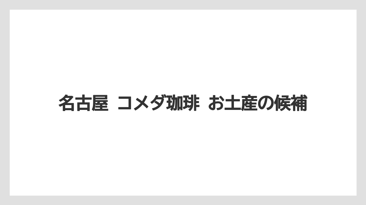 名古屋 コメダ珈琲 お土産の候補