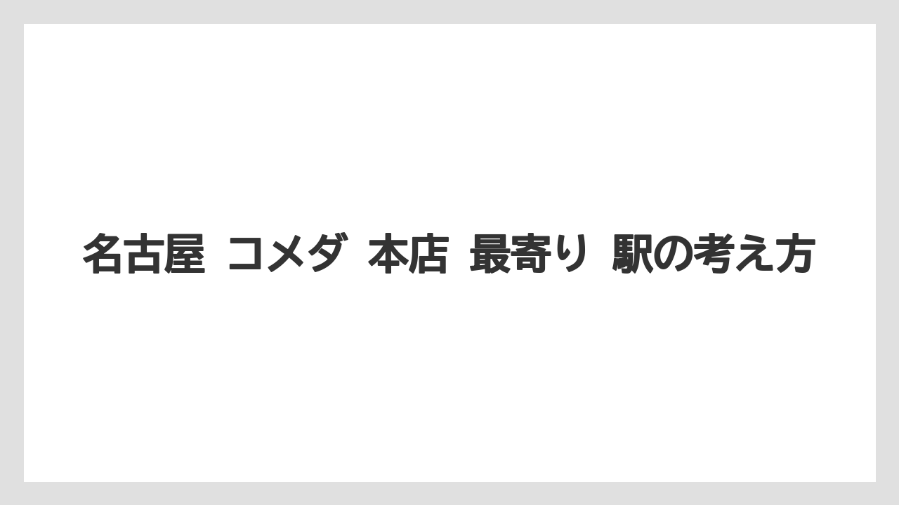 名古屋 コメダ 本店 最寄り 駅の考え方