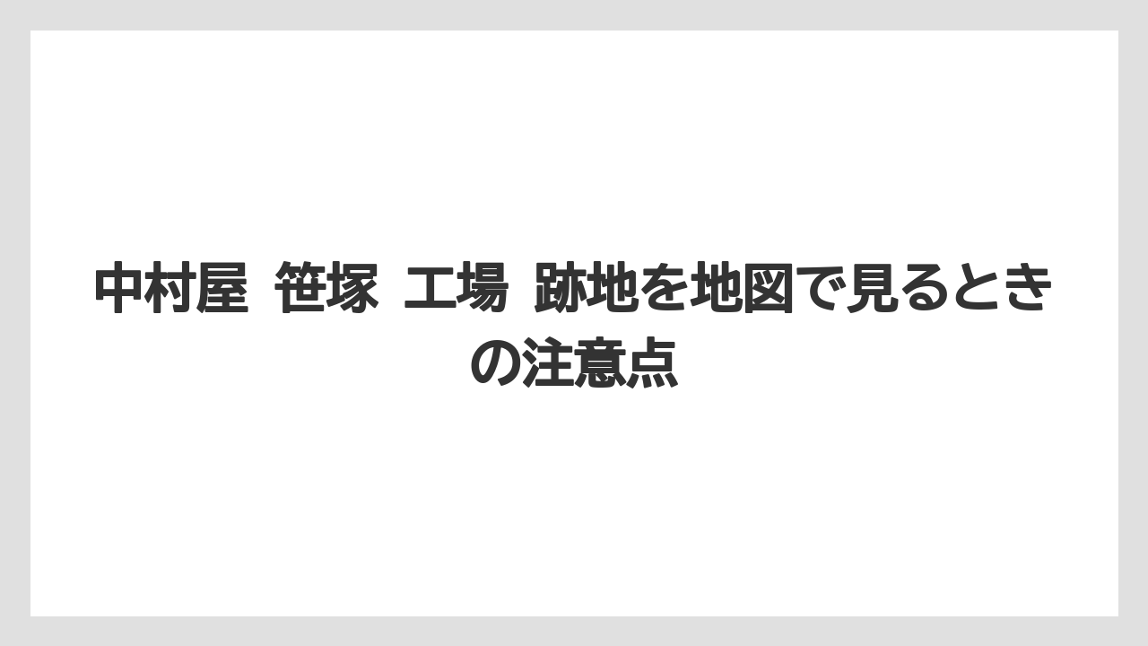 中村屋 笹塚 工場 跡地を地図で見るときの注意点
