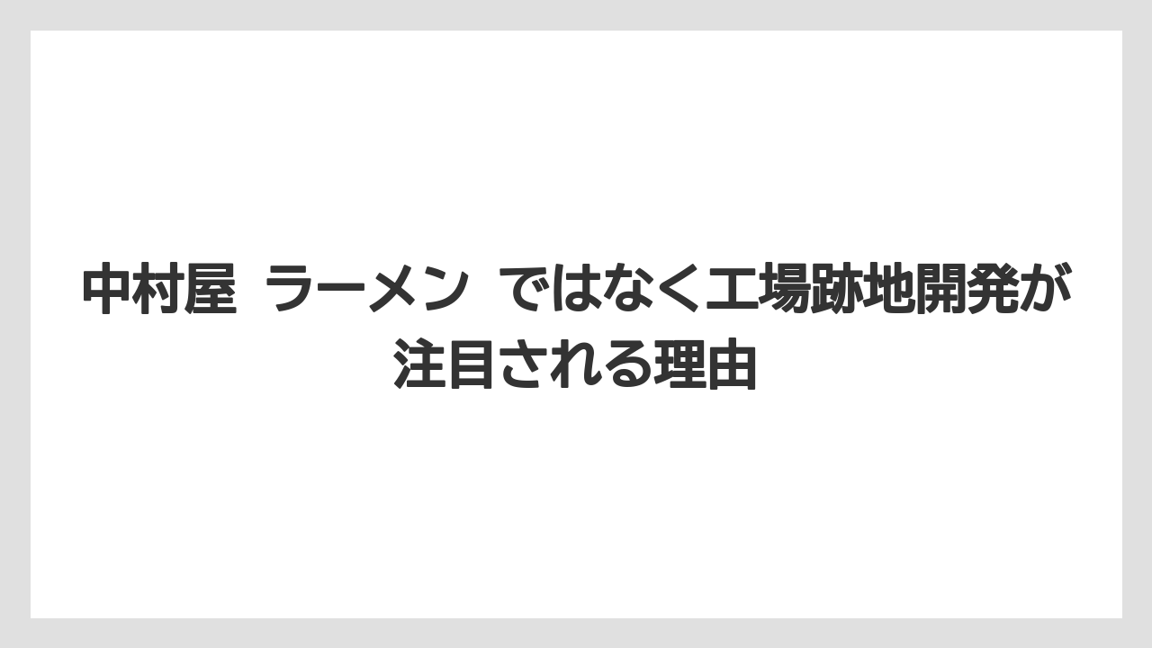 中村屋 ラーメン ではなく工場跡地開発が注目される理由
