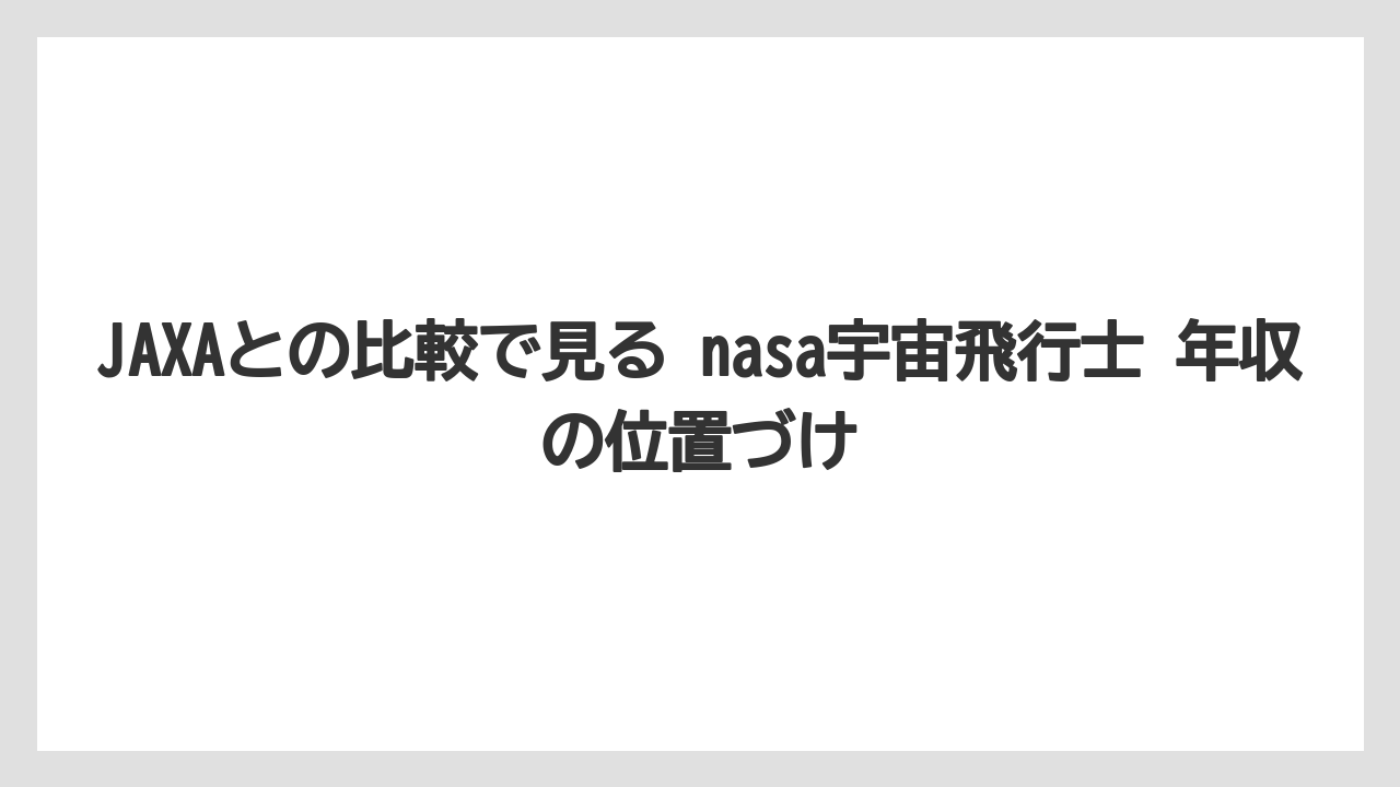 JAXAとの比較で見る nasa宇宙飛行士 年収の位置づけ