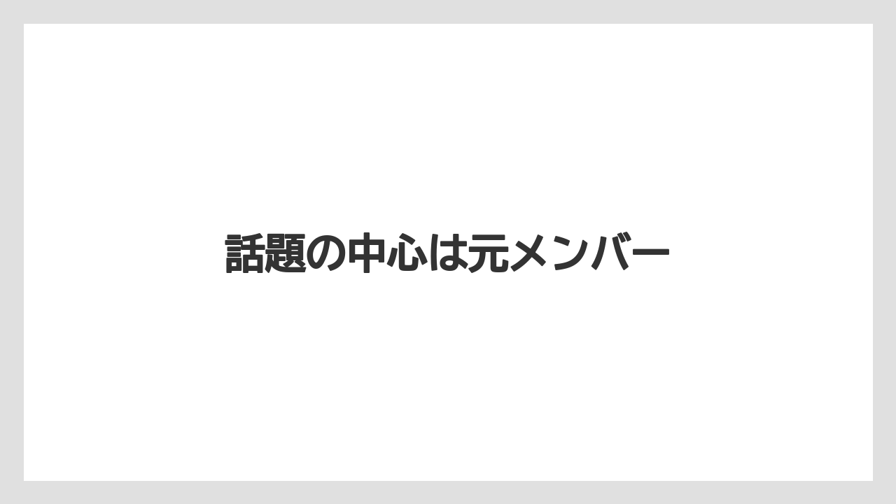 話題の中心は元メンバー