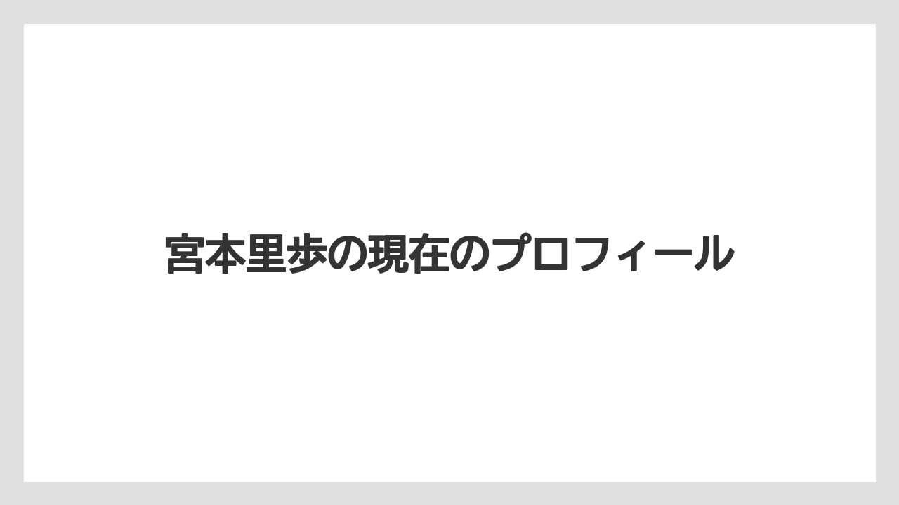 宮本里歩の現在のプロフィール