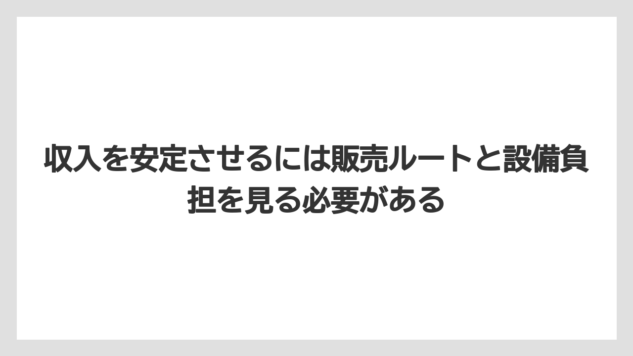 収入を安定させるには販売ルートと設備負担を見る必要がある