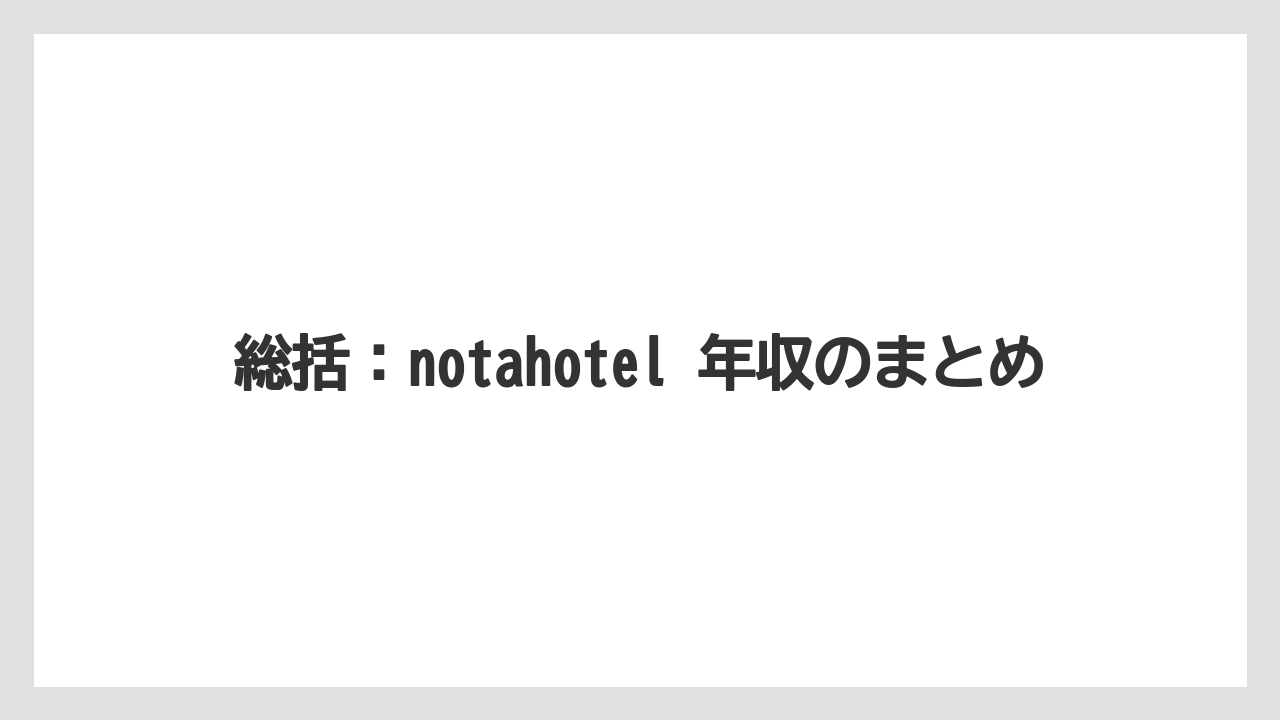 総括:notahotel 年収のまとめ