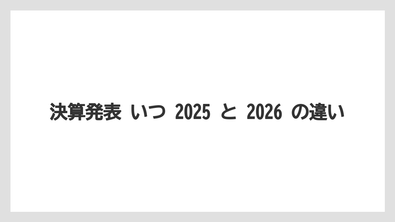 決算発表 いつ 2025 と 2026 の違い