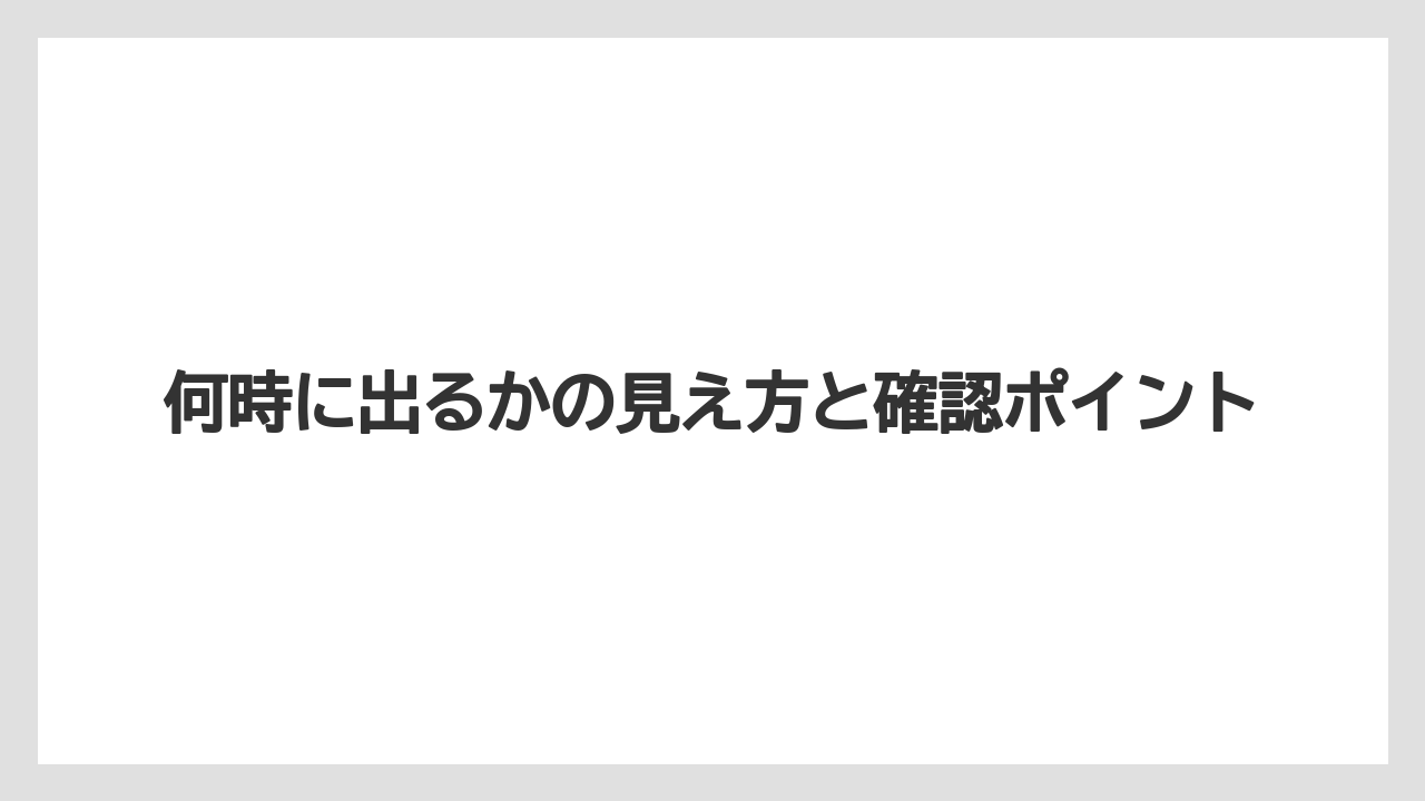 何時に出るかの見え方と確認ポイント