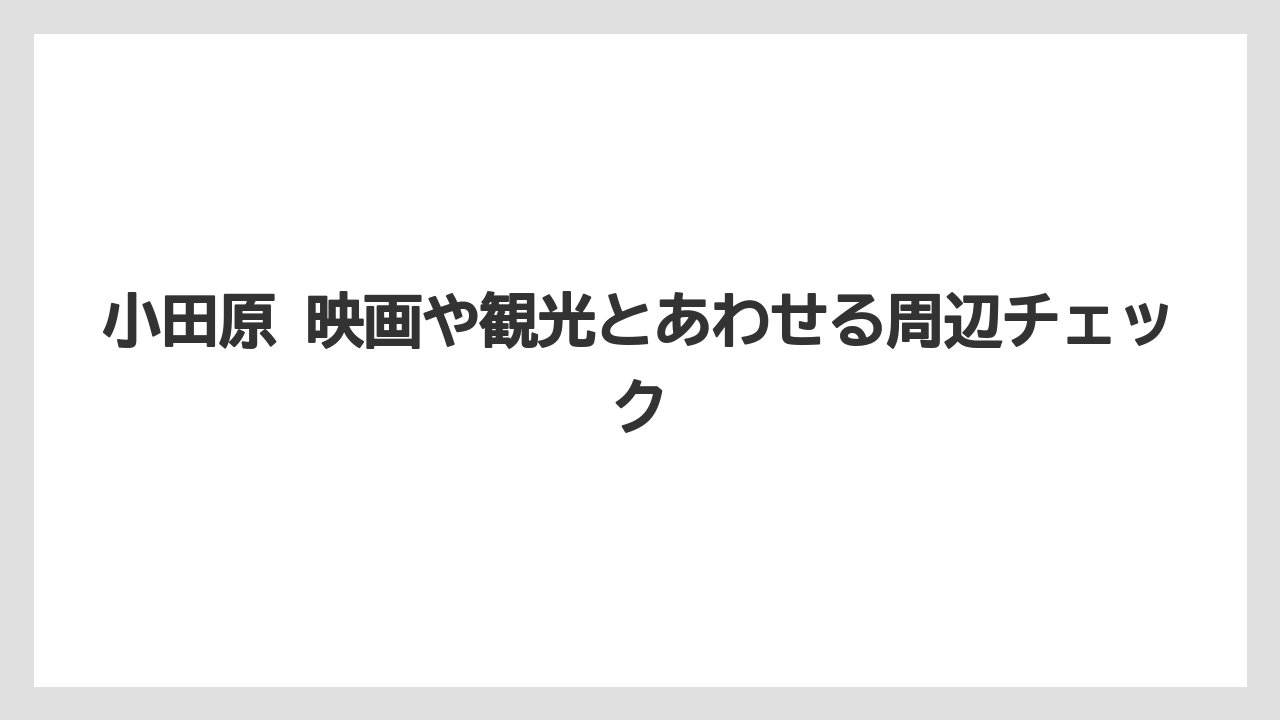 小田原 映画や観光とあわせる周辺チェック