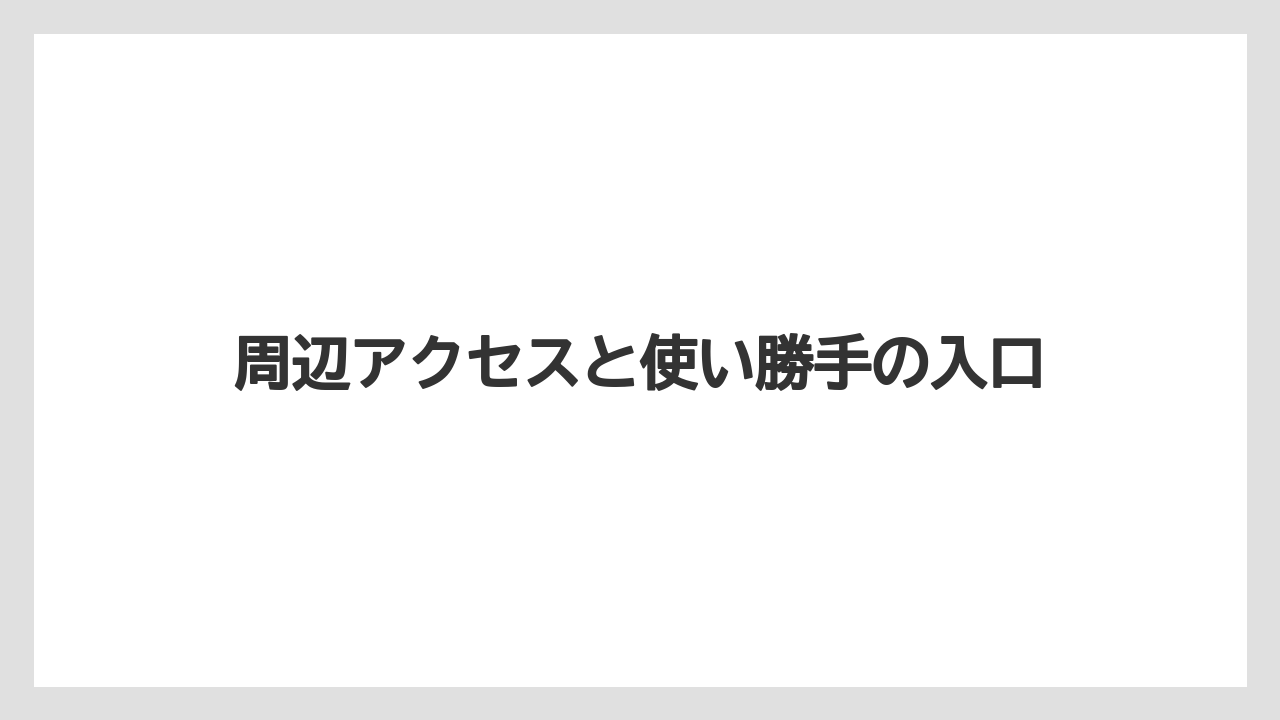 周辺アクセスと使い勝手の入口