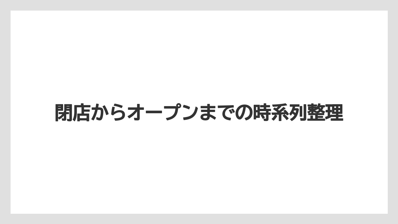 閉店からオープンまでの時系列整理