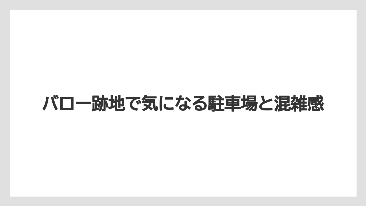 バロー跡地で気になる駐車場と混雑感