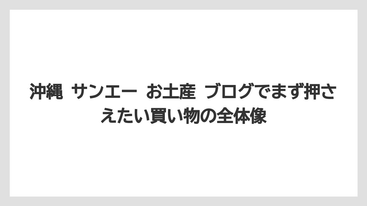 沖縄 サンエー お土産 ブログでまず押さえたい買い物の全体像