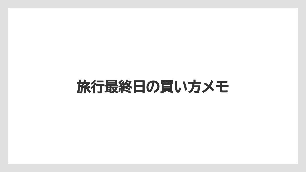 旅行最終日の買い方メモ