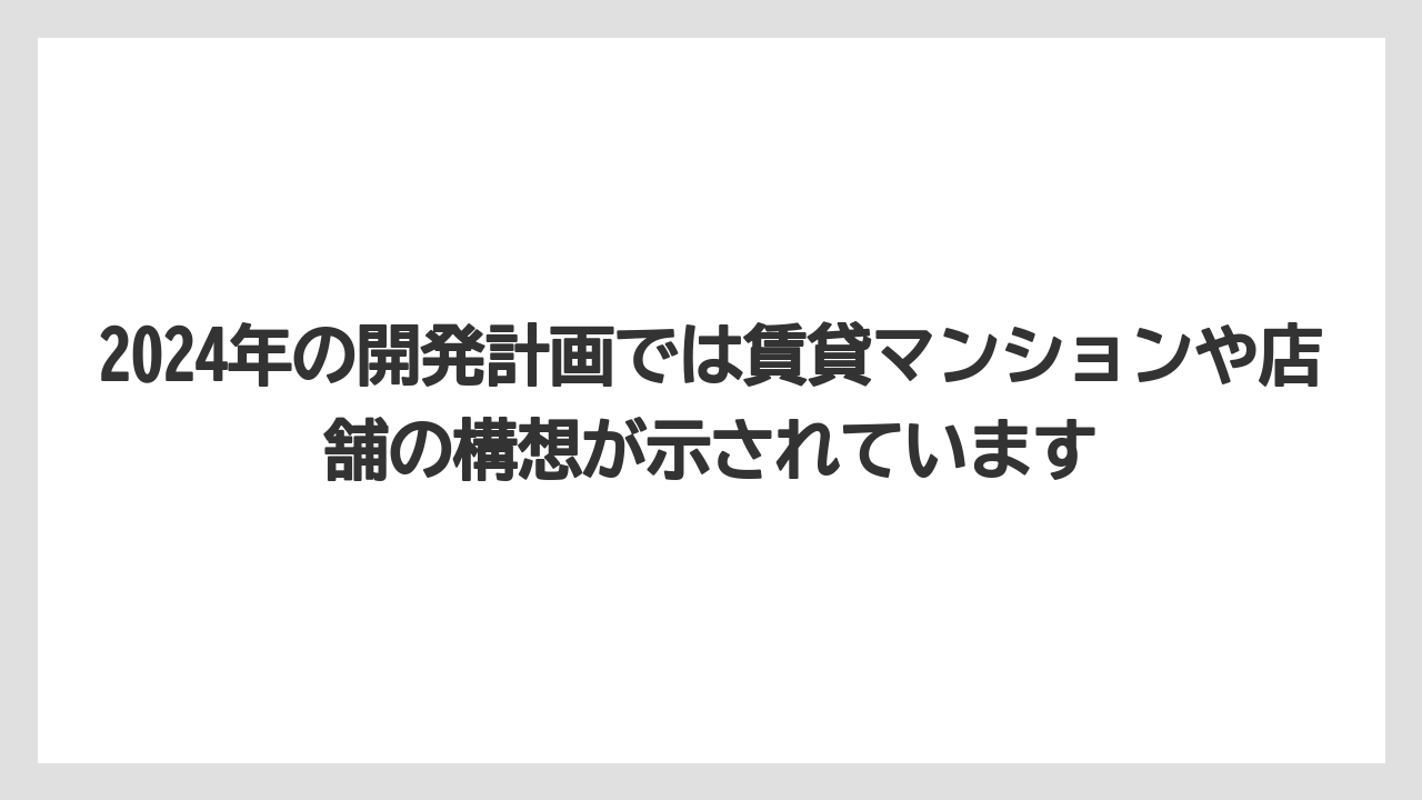 2024年の開発計画では賃貸マンションや店舗の構想が示されています