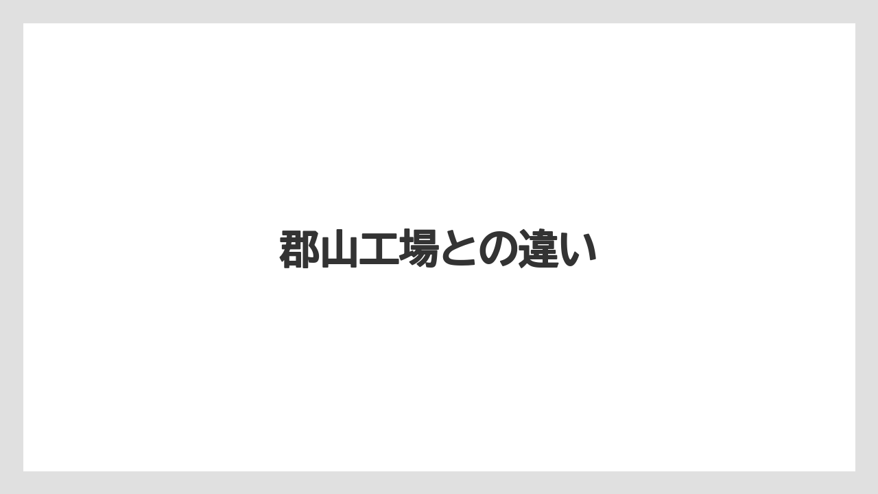 郡山工場との違い