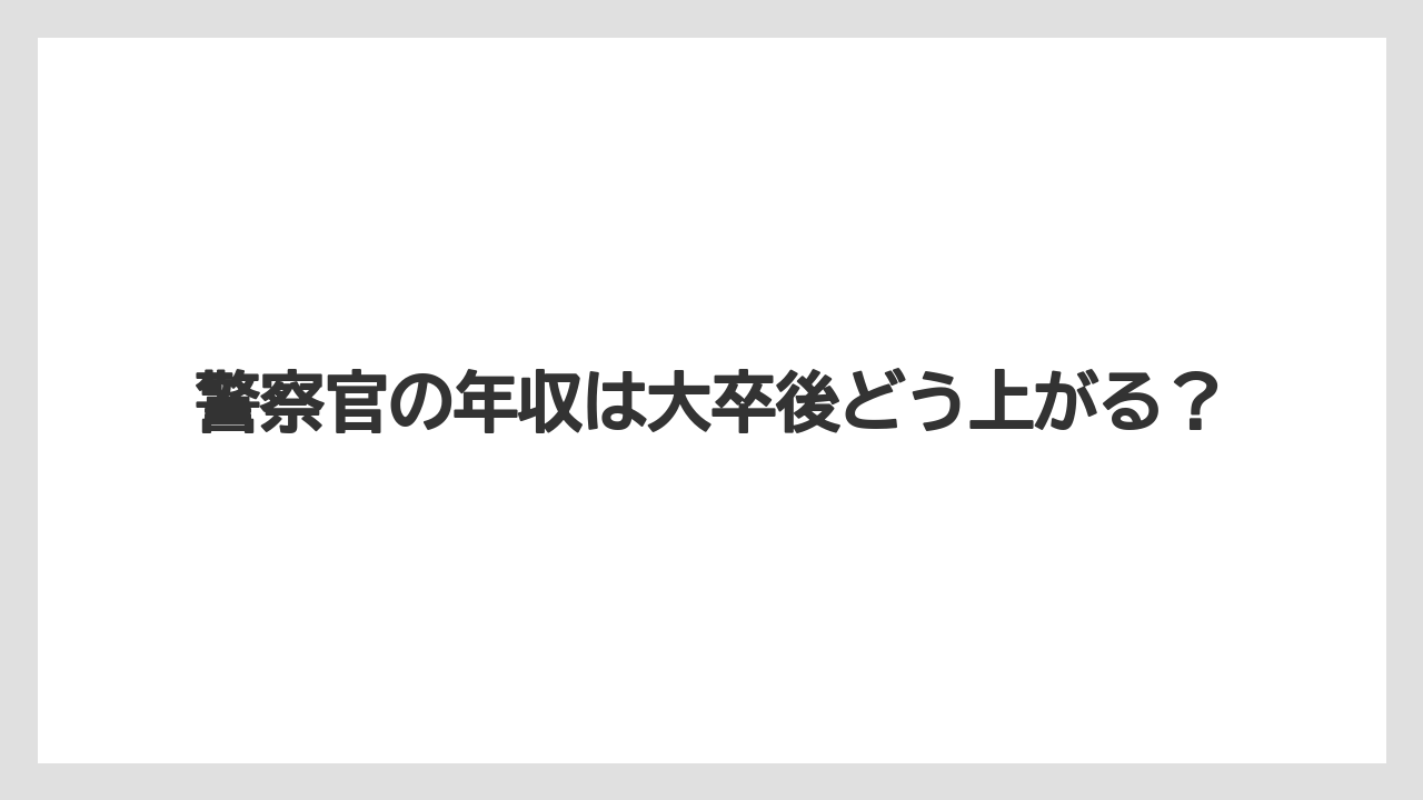 警察官の年収は大卒後どう上がる？