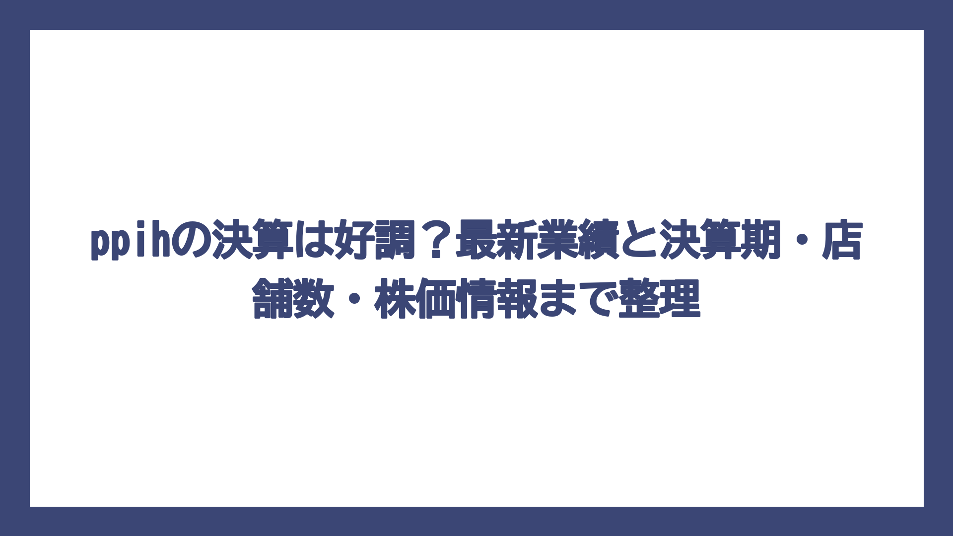 ppihの決算は好調？最新業績と決算期・店舗数・株価情報まで整理