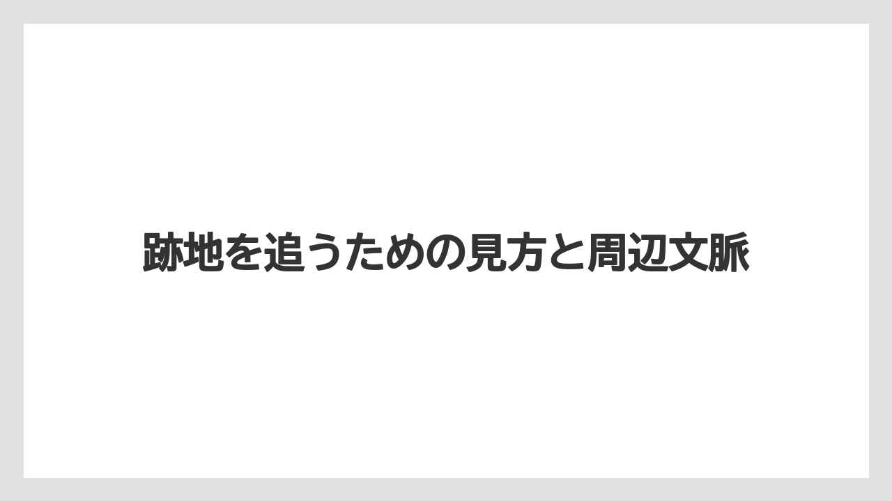 跡地を追うための見方と周辺文脈