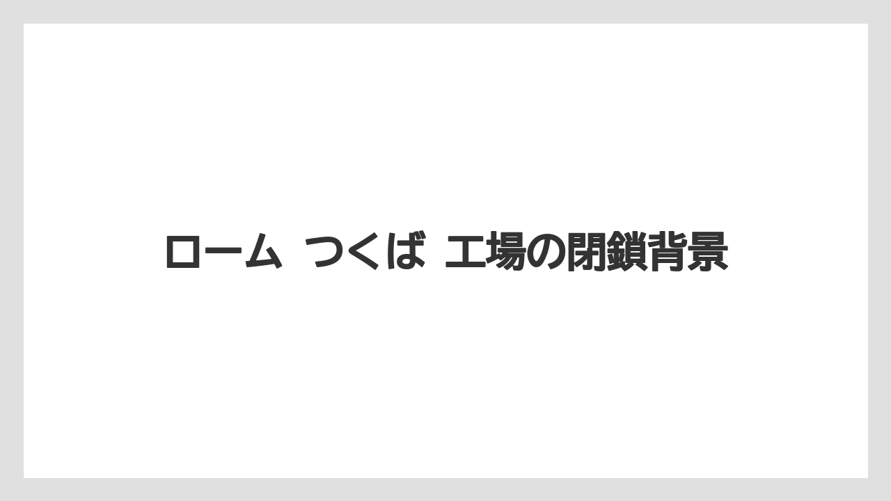 ローム つくば 工場の閉鎖背景