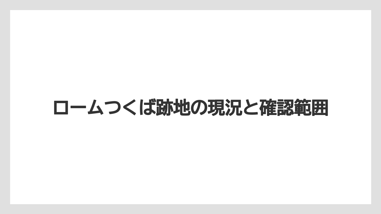 ロームつくば跡地の現況と確認範囲