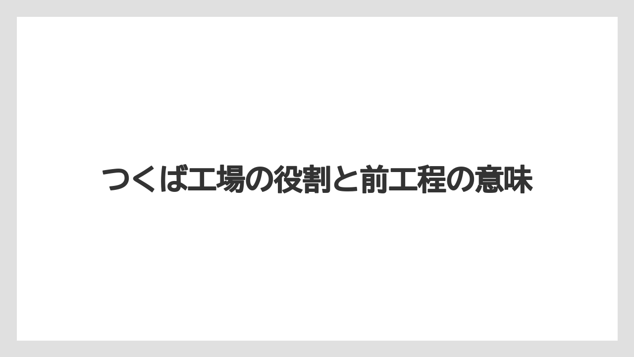 つくば工場の役割と前工程の意味