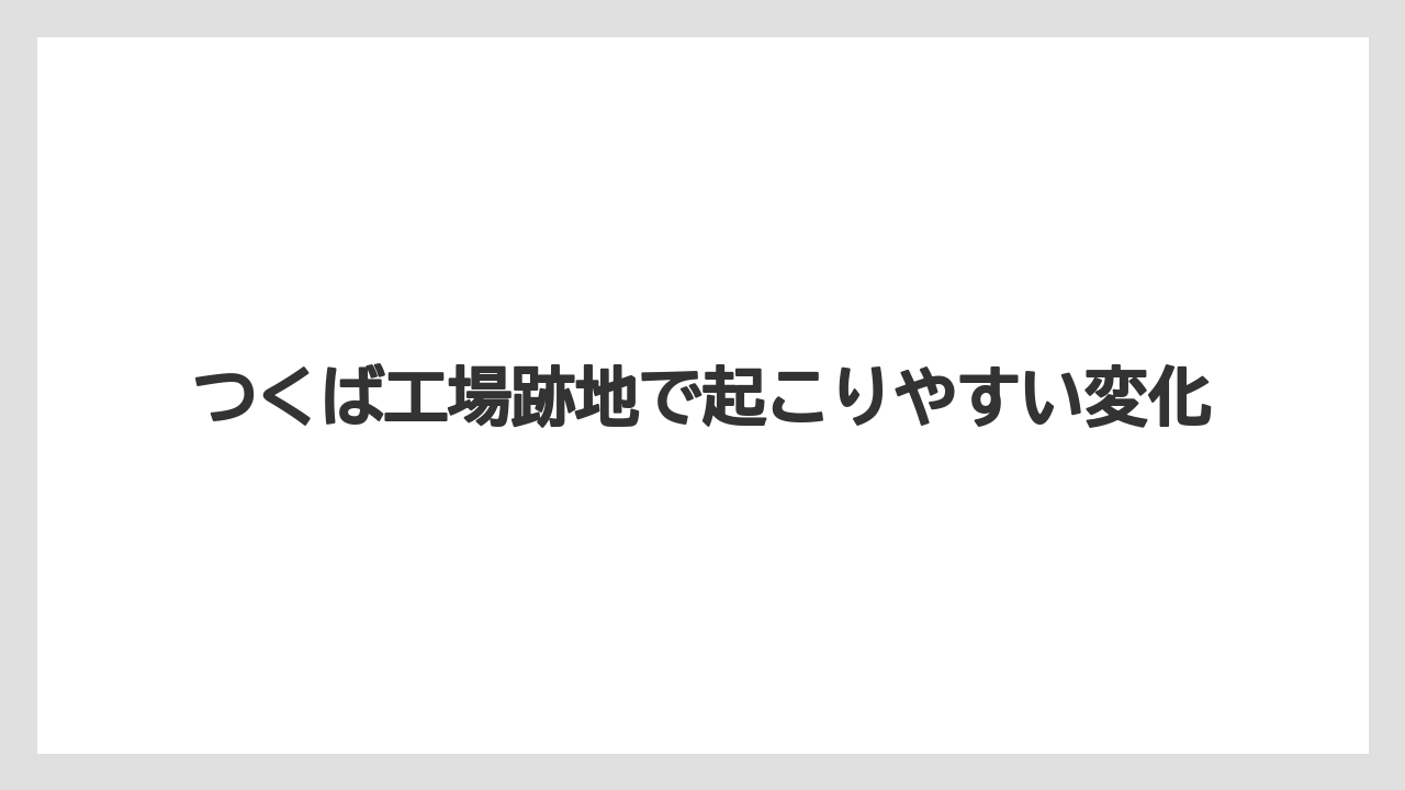 つくば工場跡地で起こりやすい変化
