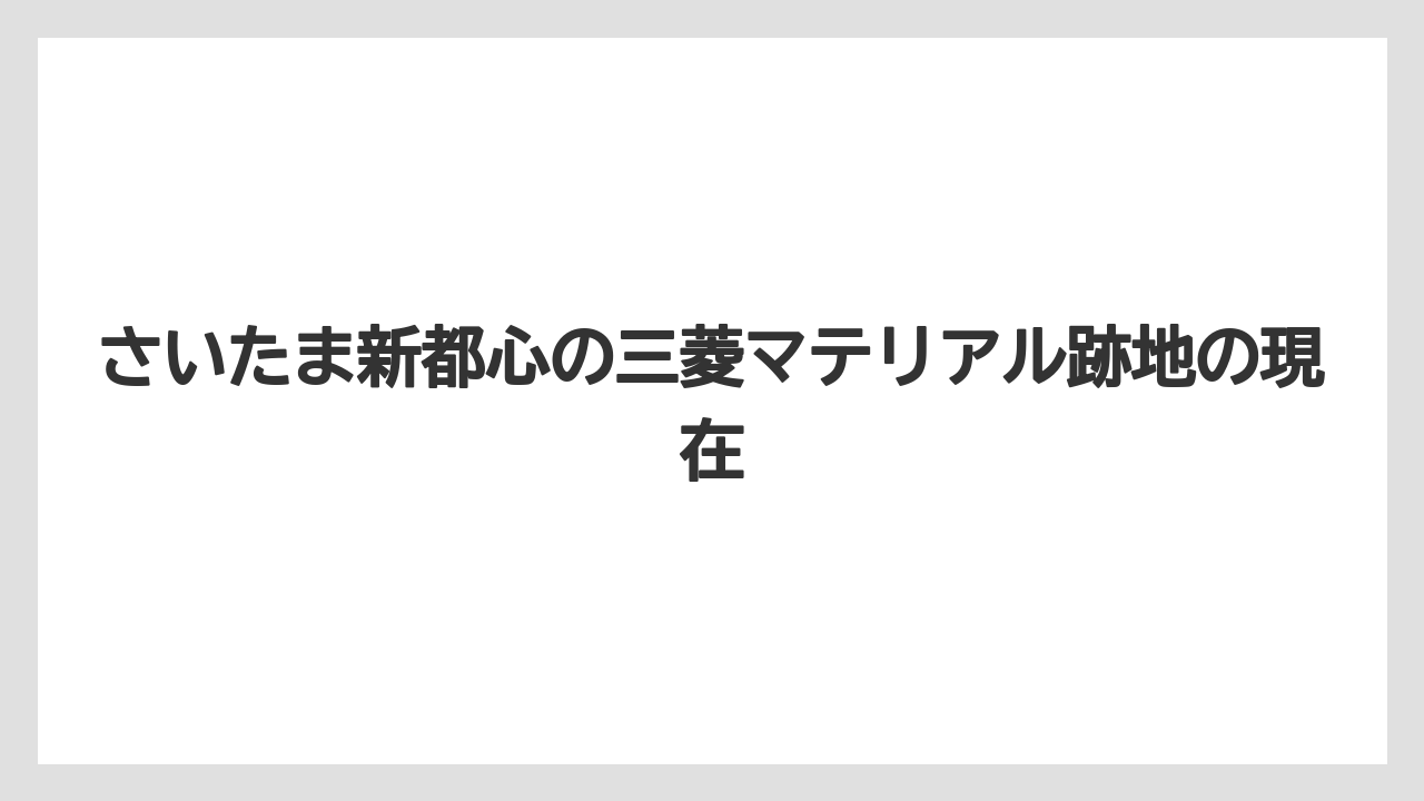 さいたま新都心の三菱マテリアル跡地の現在