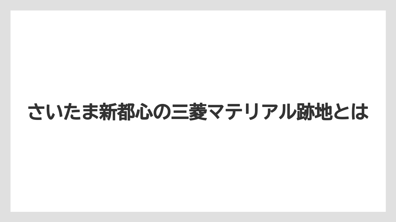 さいたま新都心の三菱マテリアル跡地とは