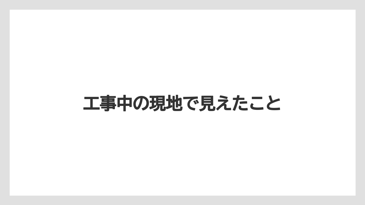 工事中の現地で見えたこと