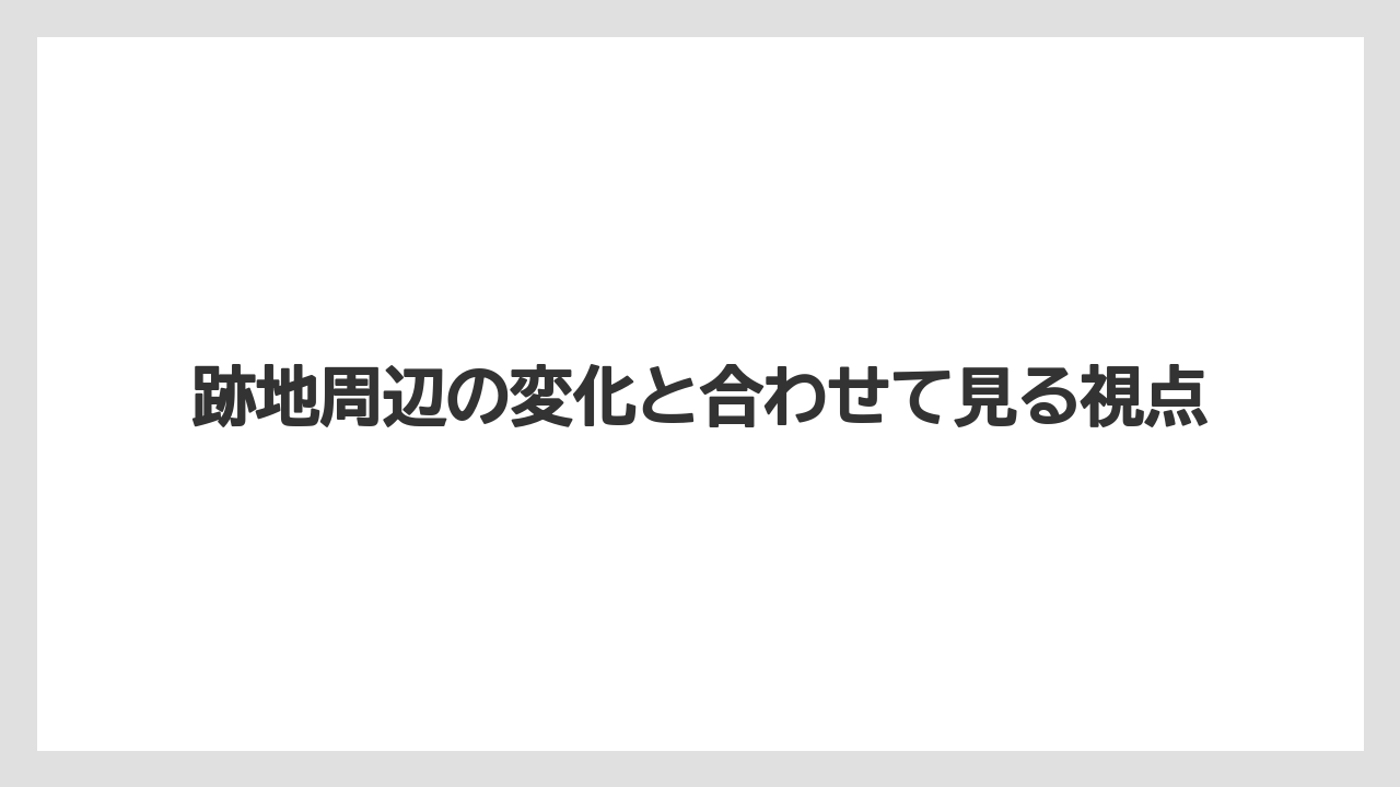 跡地周辺の変化と合わせて見る視点