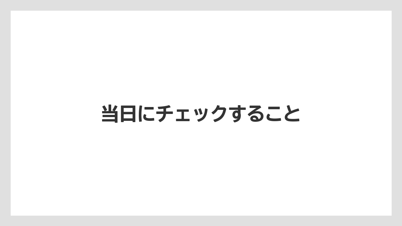 当日にチェックすること