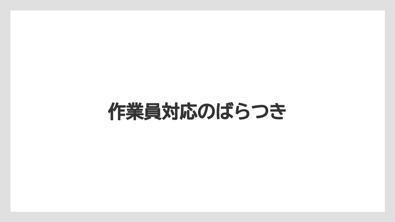 作業員対応のばらつき