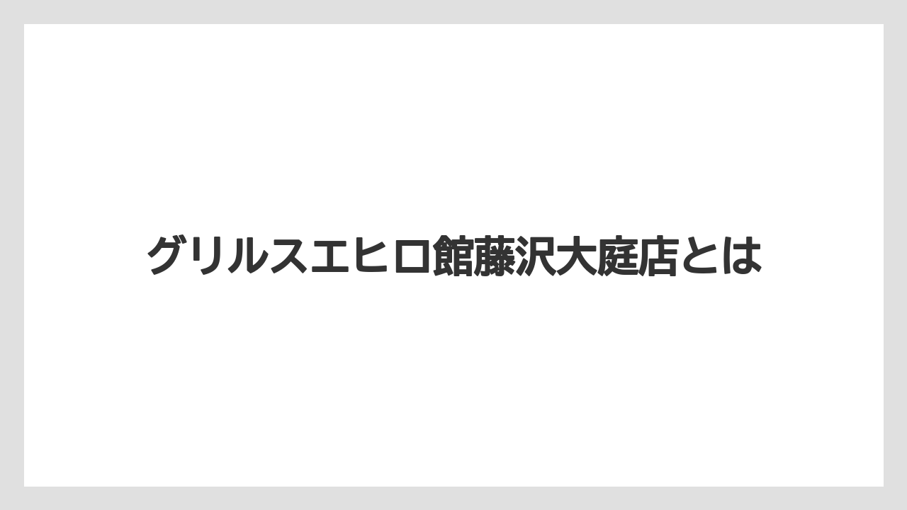 グリルスエヒロ館藤沢大庭店とは