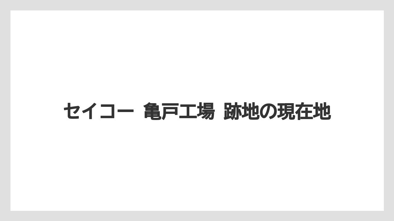 セイコー 亀戸工場 跡地の現在地