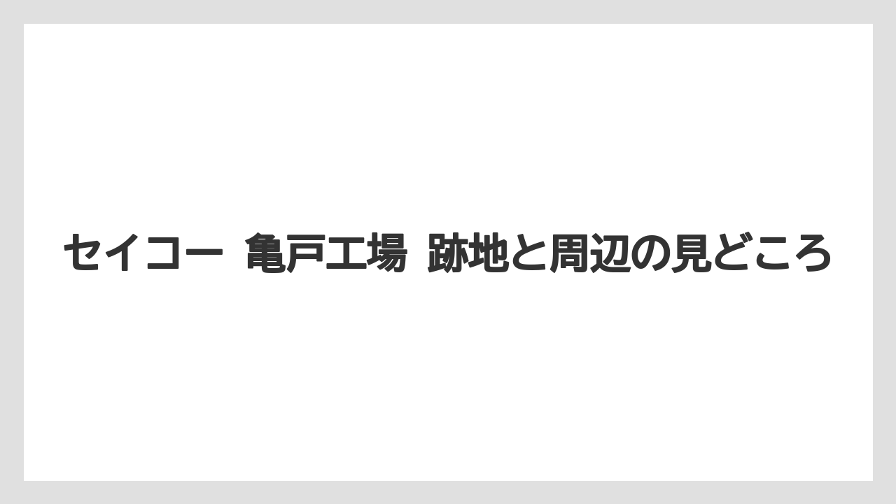 セイコー 亀戸工場 跡地と周辺の見どころ