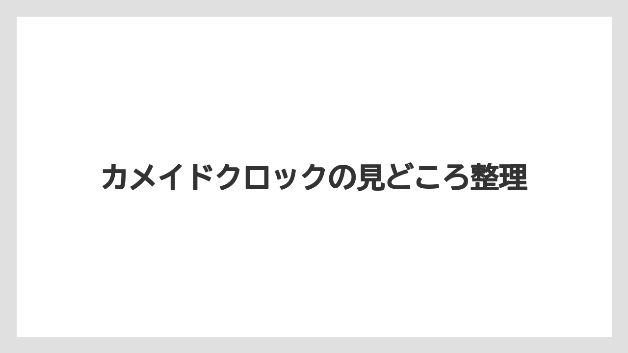 カメイドクロックの見どころ整理