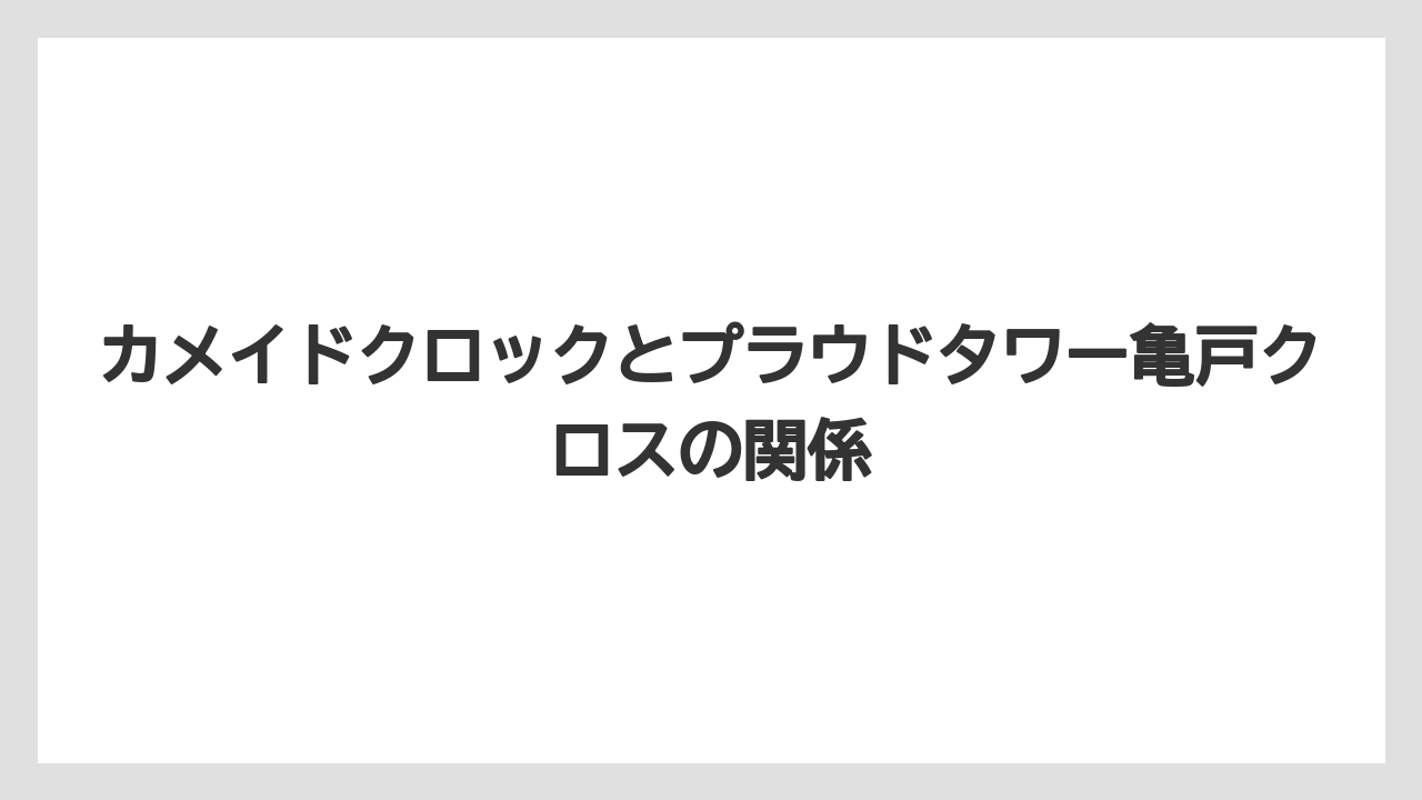 カメイドクロックとプラウドタワー亀戸クロスの関係