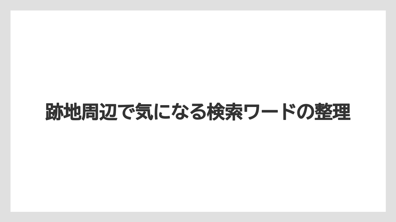 跡地周辺で気になる検索ワードの整理