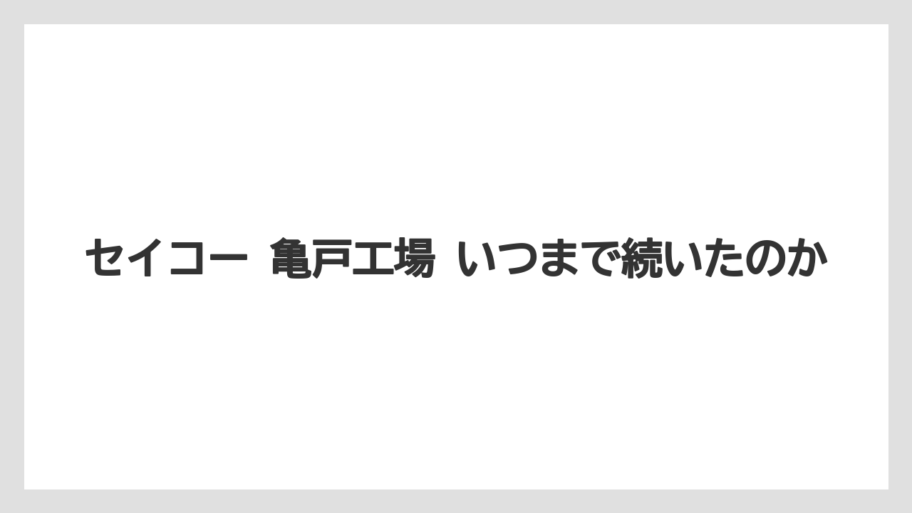 セイコー 亀戸工場 いつまで続いたのか