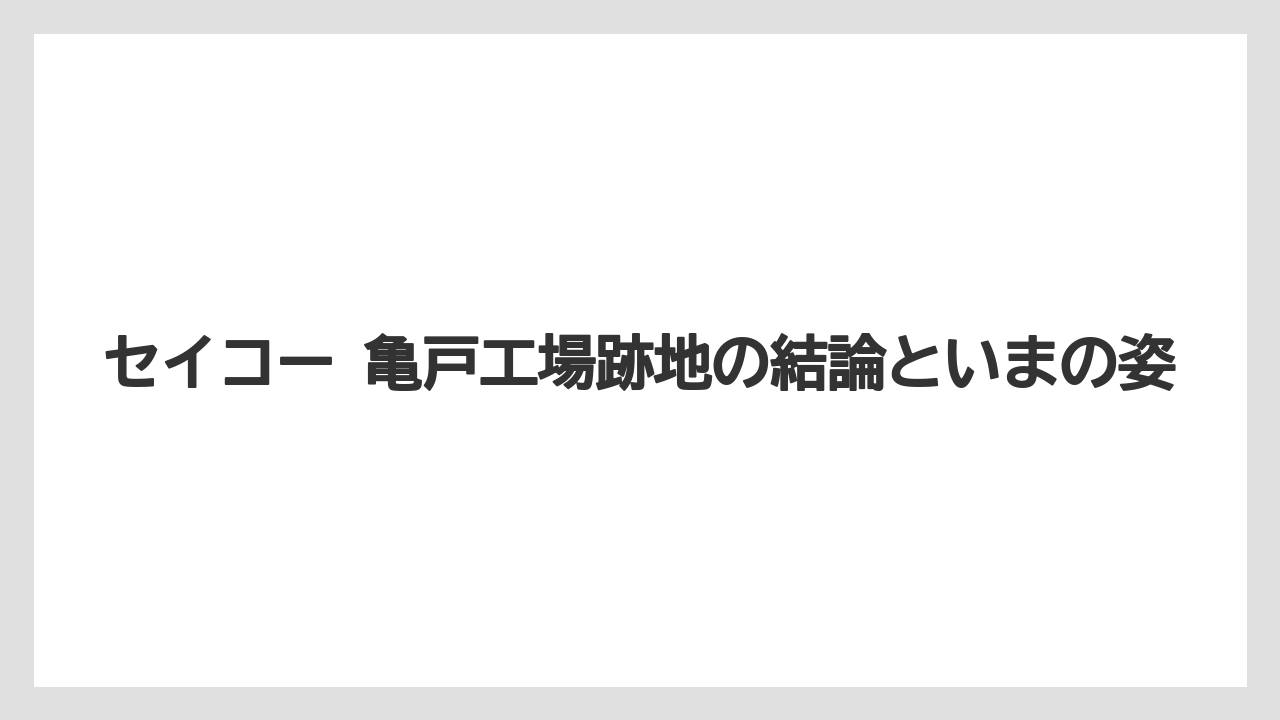 セイコー 亀戸工場跡地の結論といまの姿