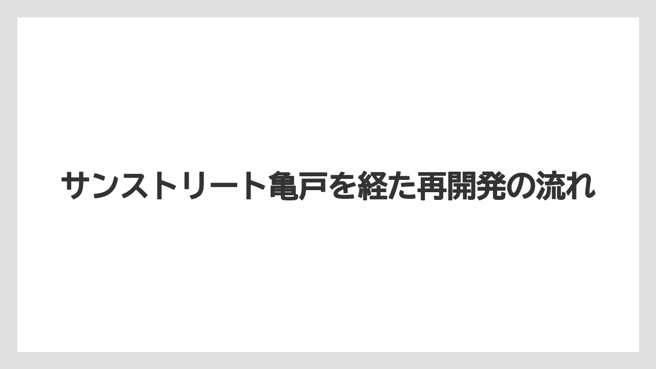 サンストリート亀戸を経た再開発の流れ