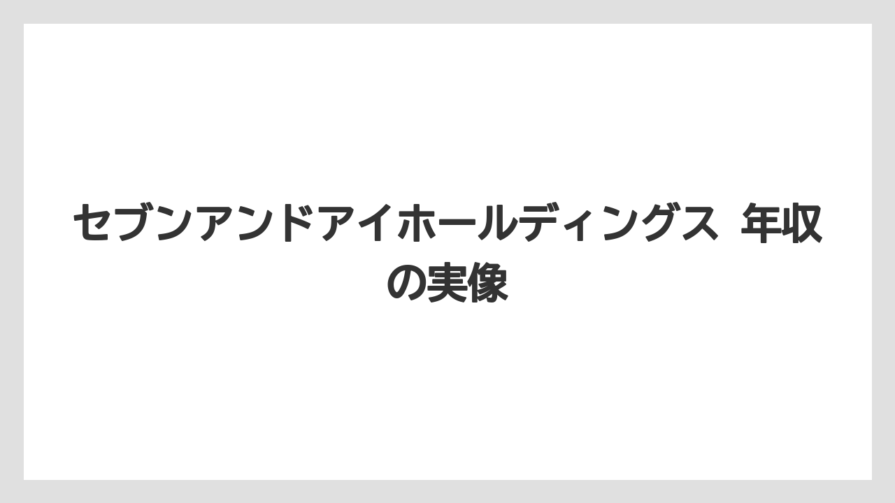 セブンアンドアイホールディングス 年収の実像
