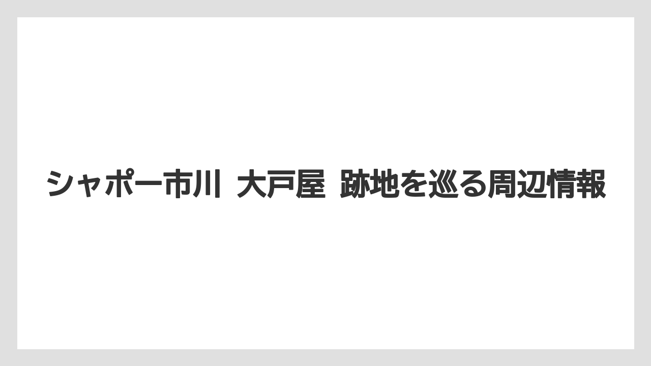 シャポー市川 大戸屋 跡地を巡る周辺情報