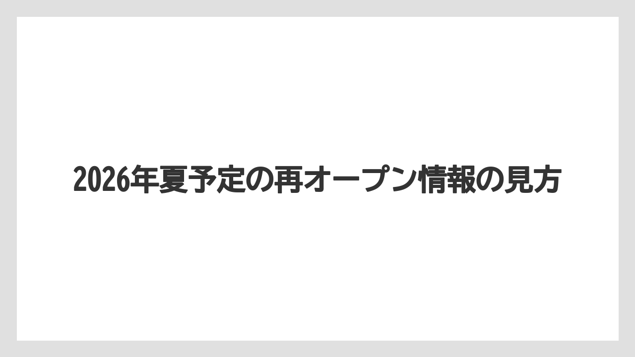 2026年夏予定の再オープン情報の見方