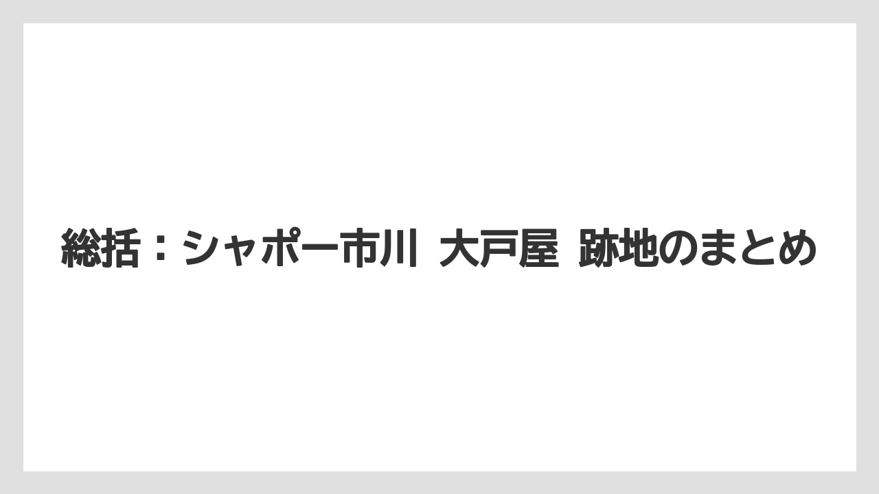 総括:シャポー市川 大戸屋 跡地のまとめ