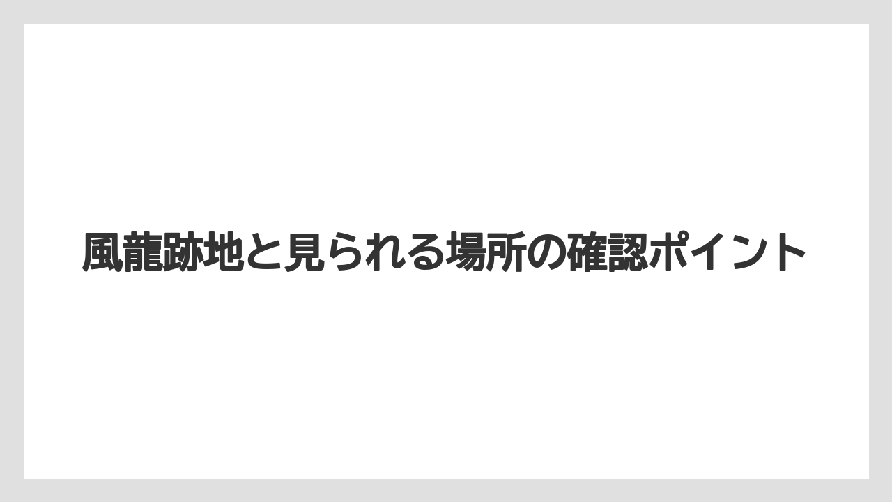 風龍跡地と見られる場所の確認ポイント