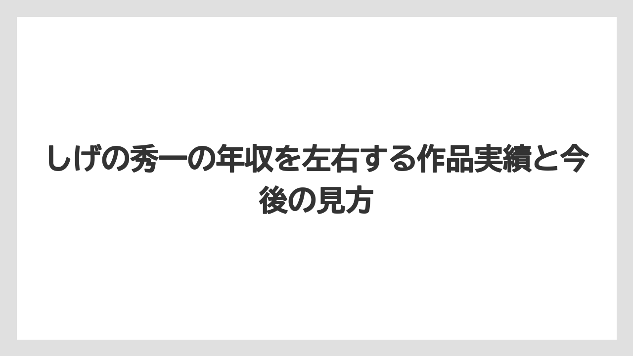 しげの秀一の年収を左右する作品実績と今後の見方