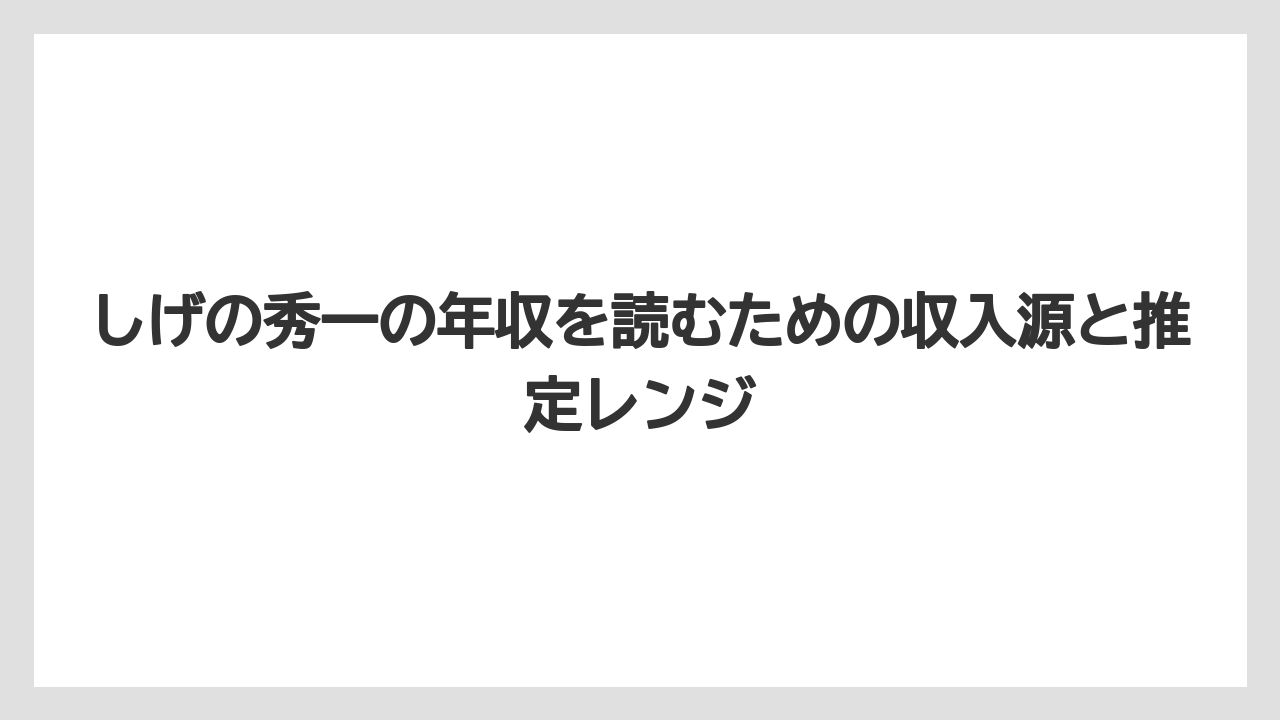 しげの秀一の年収を読むための収入源と推定レンジ