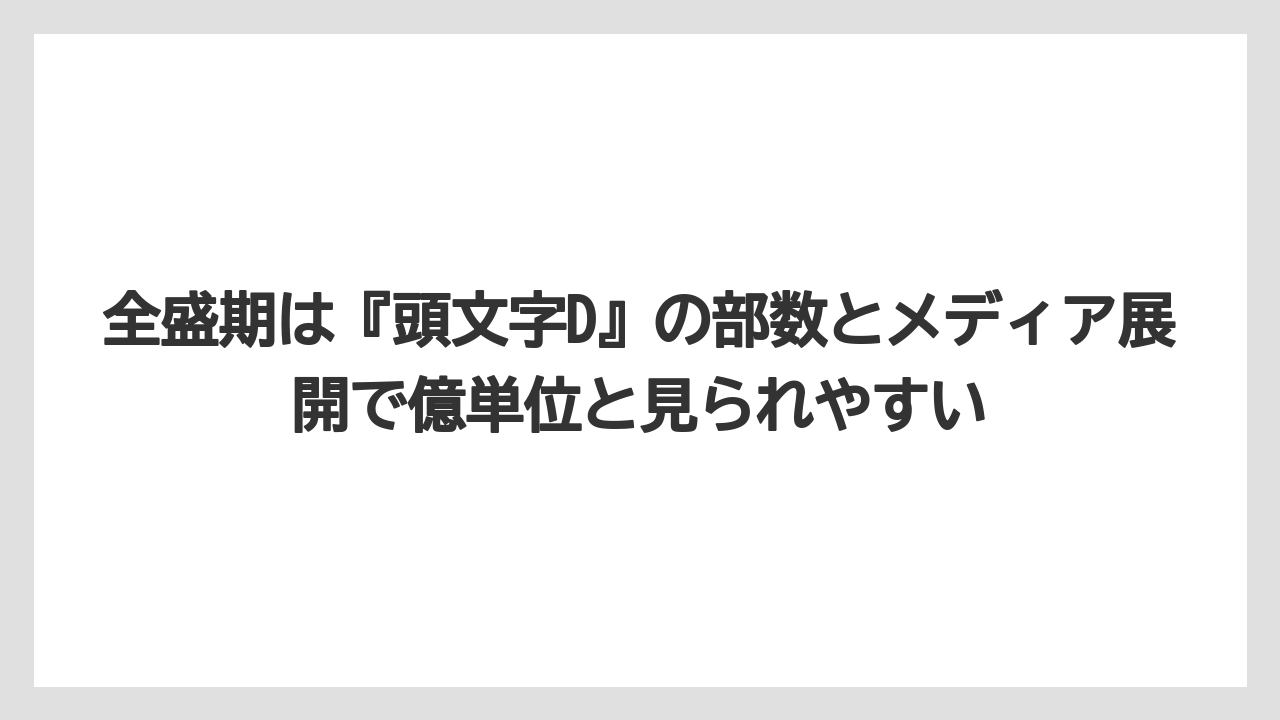 全盛期は『頭文字D』の部数とメディア展開で億単位と見られやすい
